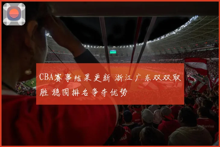 CBA赛事结果更新 浙江广东双双取胜 稳固排名争夺优势